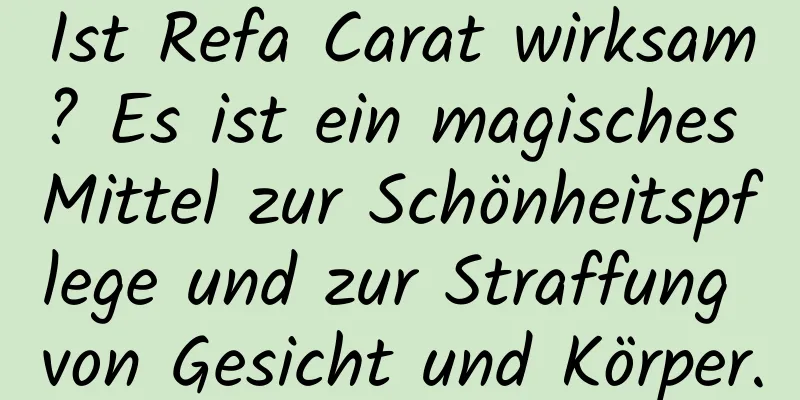 Ist Refa Carat wirksam? Es ist ein magisches Mittel zur Schönheitspflege und zur Straffung von Gesicht und Körper.
