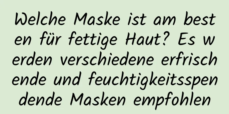 Welche Maske ist am besten für fettige Haut? Es werden verschiedene erfrischende und feuchtigkeitsspendende Masken empfohlen