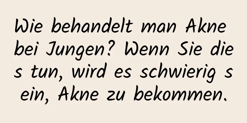 Wie behandelt man Akne bei Jungen? Wenn Sie dies tun, wird es schwierig sein, Akne zu bekommen.