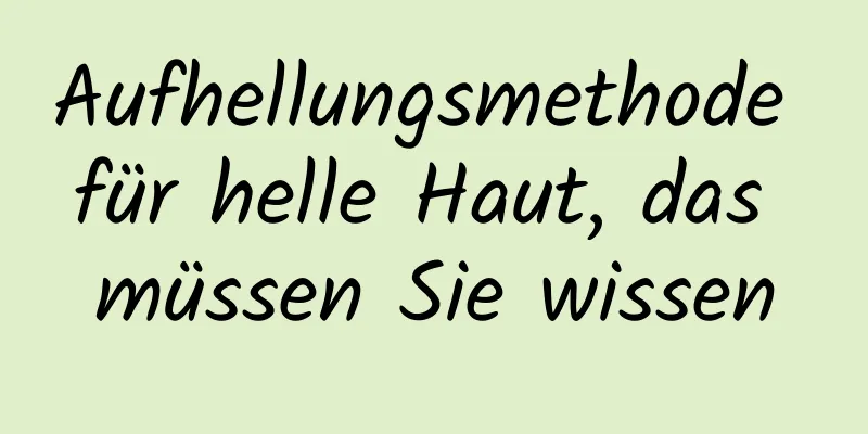 Aufhellungsmethode für helle Haut, das müssen Sie wissen