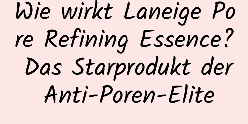 Wie wirkt Laneige Pore Refining Essence? Das Starprodukt der Anti-Poren-Elite
