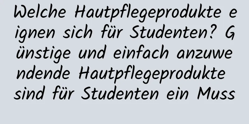 Welche Hautpflegeprodukte eignen sich für Studenten? Günstige und einfach anzuwendende Hautpflegeprodukte sind für Studenten ein Muss