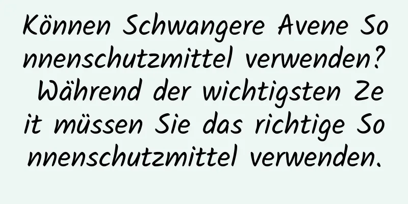 Können Schwangere Avene Sonnenschutzmittel verwenden? Während der wichtigsten Zeit müssen Sie das richtige Sonnenschutzmittel verwenden.