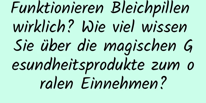 Funktionieren Bleichpillen wirklich? Wie viel wissen Sie über die magischen Gesundheitsprodukte zum oralen Einnehmen?