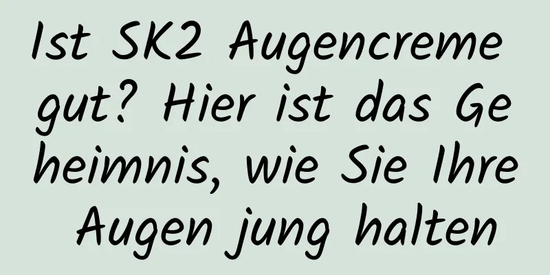 Ist SK2 Augencreme gut? Hier ist das Geheimnis, wie Sie Ihre Augen jung halten