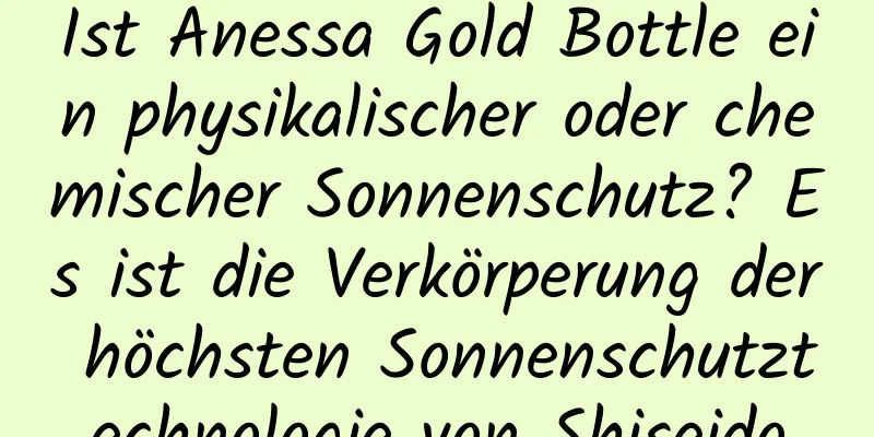 Ist Anessa Gold Bottle ein physikalischer oder chemischer Sonnenschutz? Es ist die Verkörperung der höchsten Sonnenschutztechnologie von Shiseido