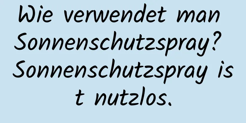 Wie verwendet man Sonnenschutzspray? Sonnenschutzspray ist nutzlos.