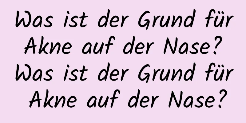 Was ist der Grund für Akne auf der Nase? Was ist der Grund für Akne auf der Nase?