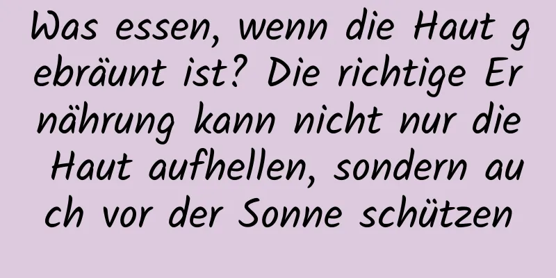 Was essen, wenn die Haut gebräunt ist? Die richtige Ernährung kann nicht nur die Haut aufhellen, sondern auch vor der Sonne schützen