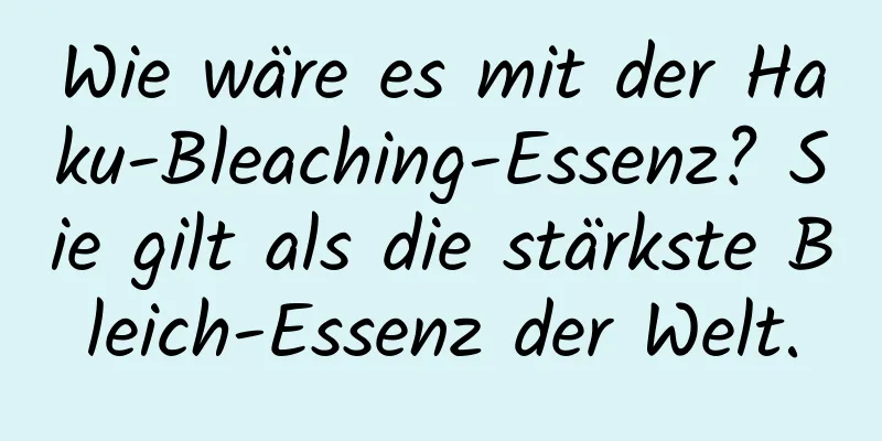 Wie wäre es mit der Haku-Bleaching-Essenz? Sie gilt als die stärkste Bleich-Essenz der Welt.