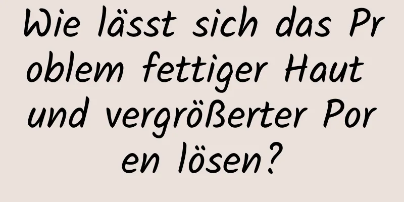 Wie lässt sich das Problem fettiger Haut und vergrößerter Poren lösen?