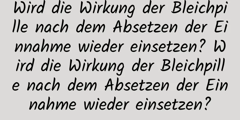 Wird die Wirkung der Bleichpille nach dem Absetzen der Einnahme wieder einsetzen? Wird die Wirkung der Bleichpille nach dem Absetzen der Einnahme wieder einsetzen?