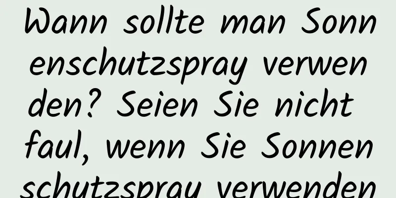 Wann sollte man Sonnenschutzspray verwenden? Seien Sie nicht faul, wenn Sie Sonnenschutzspray verwenden