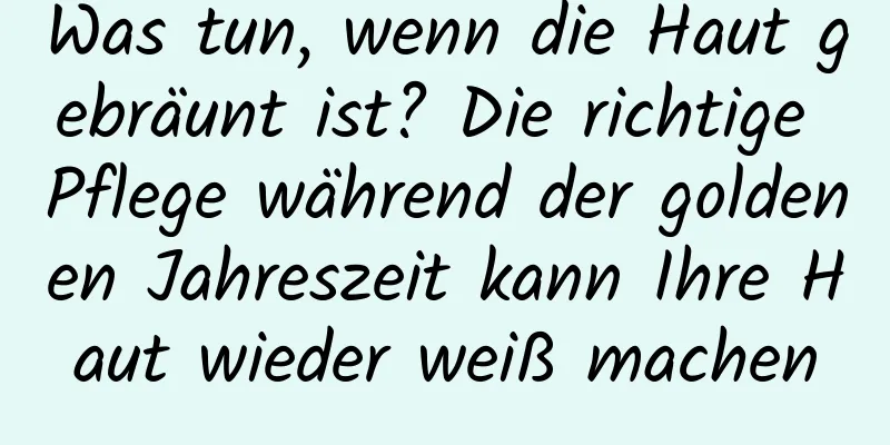 Was tun, wenn die Haut gebräunt ist? Die richtige Pflege während der goldenen Jahreszeit kann Ihre Haut wieder weiß machen