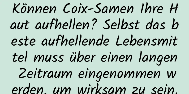 Können Coix-Samen Ihre Haut aufhellen? Selbst das beste aufhellende Lebensmittel muss über einen langen Zeitraum eingenommen werden, um wirksam zu sein.