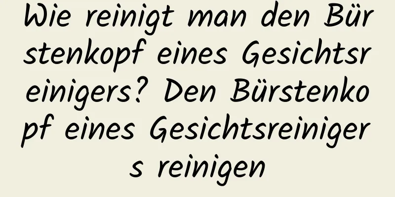 Wie reinigt man den Bürstenkopf eines Gesichtsreinigers? Den Bürstenkopf eines Gesichtsreinigers reinigen