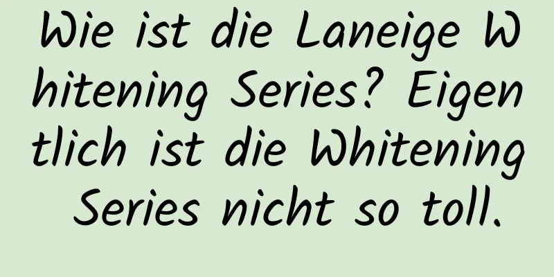 Wie ist die Laneige Whitening Series? Eigentlich ist die Whitening Series nicht so toll.