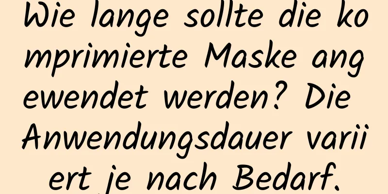 Wie lange sollte die komprimierte Maske angewendet werden? Die Anwendungsdauer variiert je nach Bedarf.