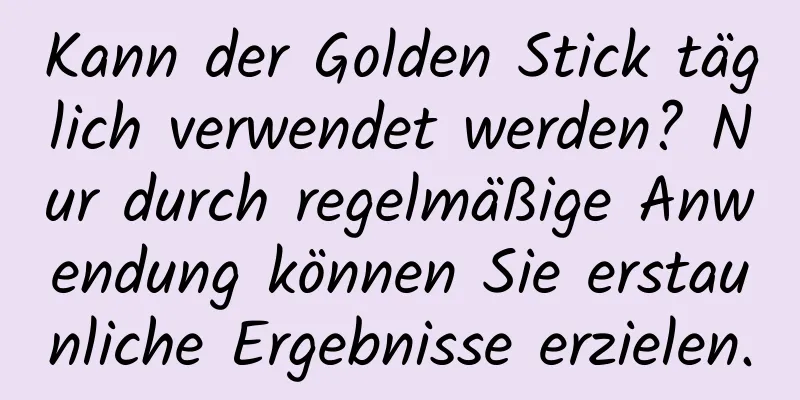 Kann der Golden Stick täglich verwendet werden? Nur durch regelmäßige Anwendung können Sie erstaunliche Ergebnisse erzielen.