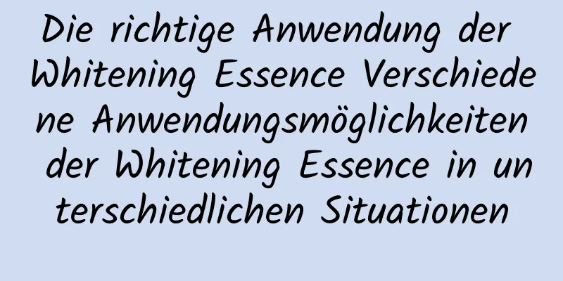 Die richtige Anwendung der Whitening Essence Verschiedene Anwendungsmöglichkeiten der Whitening Essence in unterschiedlichen Situationen
