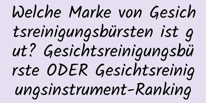 Welche Marke von Gesichtsreinigungsbürsten ist gut? Gesichtsreinigungsbürste ODER Gesichtsreinigungsinstrument-Ranking