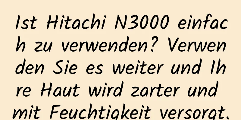 Ist Hitachi N3000 einfach zu verwenden? Verwenden Sie es weiter und Ihre Haut wird zarter und mit Feuchtigkeit versorgt.