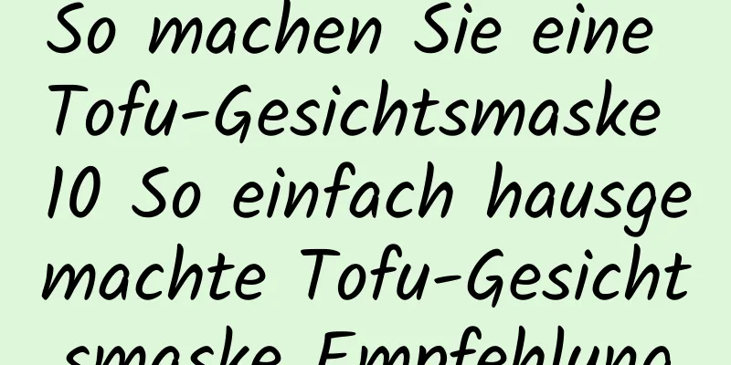 So machen Sie eine Tofu-Gesichtsmaske 10 So einfach hausgemachte Tofu-Gesichtsmaske Empfehlung
