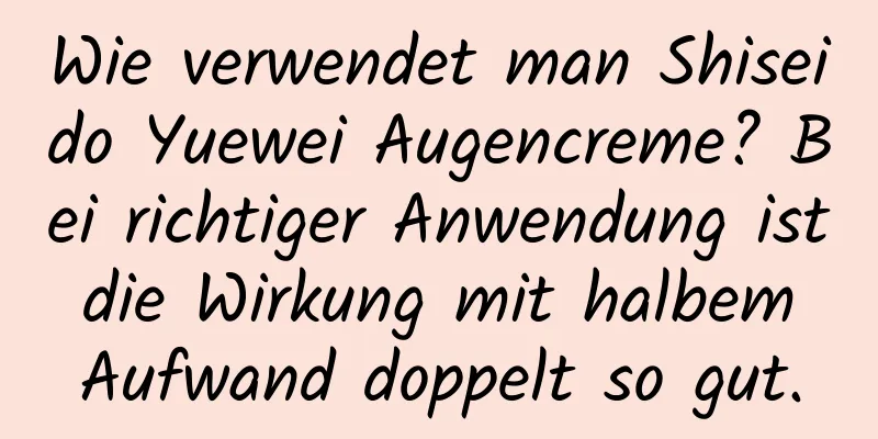 Wie verwendet man Shiseido Yuewei Augencreme? Bei richtiger Anwendung ist die Wirkung mit halbem Aufwand doppelt so gut.