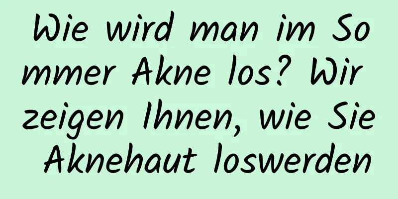 Wie wird man im Sommer Akne los? Wir zeigen Ihnen, wie Sie Aknehaut loswerden