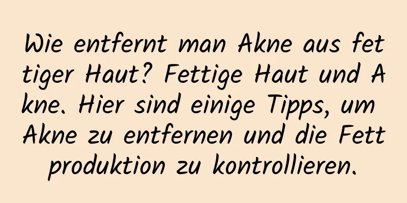 Wie entfernt man Akne aus fettiger Haut? Fettige Haut und Akne. Hier sind einige Tipps, um Akne zu entfernen und die Fettproduktion zu kontrollieren.