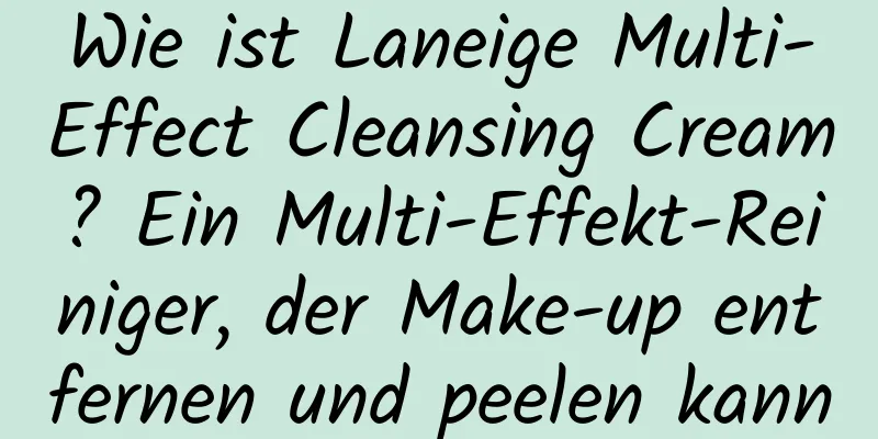 Wie ist Laneige Multi-Effect Cleansing Cream? Ein Multi-Effekt-Reiniger, der Make-up entfernen und peelen kann