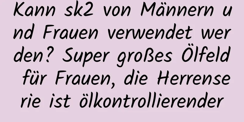 Kann sk2 von Männern und Frauen verwendet werden? Super großes Ölfeld für Frauen, die Herrenserie ist ölkontrollierender