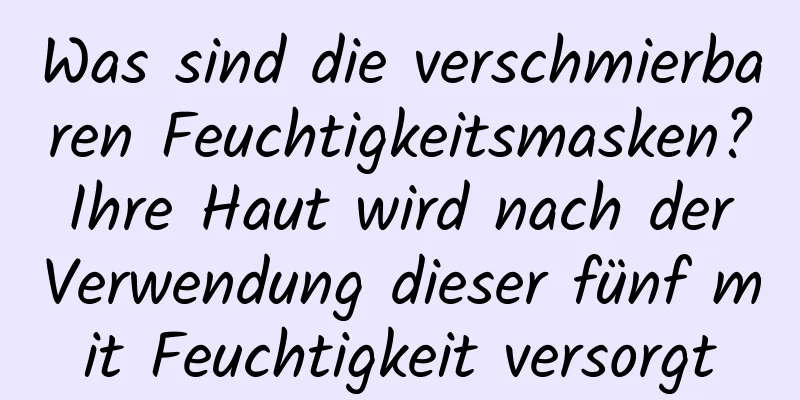 Was sind die verschmierbaren Feuchtigkeitsmasken? Ihre Haut wird nach der Verwendung dieser fünf mit Feuchtigkeit versorgt