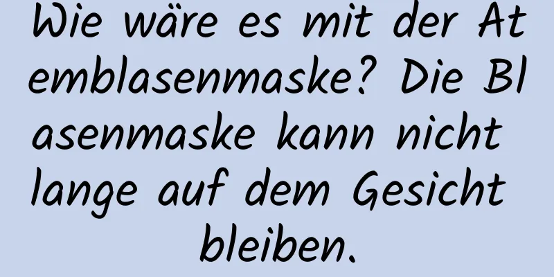 Wie wäre es mit der Atemblasenmaske? Die Blasenmaske kann nicht lange auf dem Gesicht bleiben.