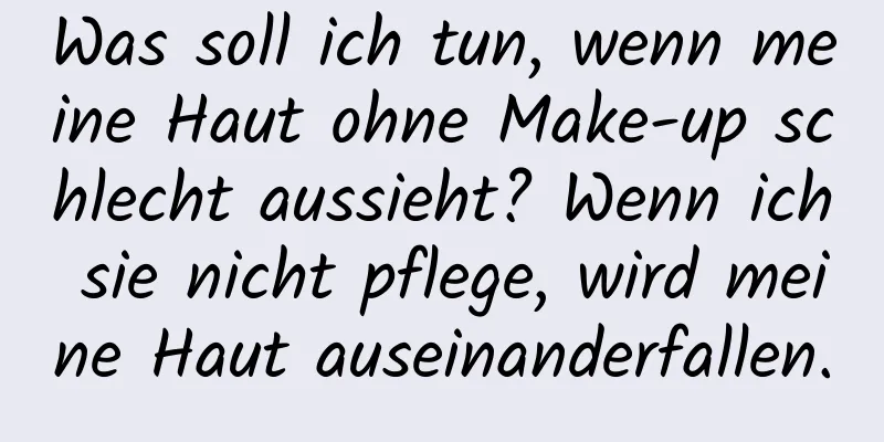 Was soll ich tun, wenn meine Haut ohne Make-up schlecht aussieht? Wenn ich sie nicht pflege, wird meine Haut auseinanderfallen.