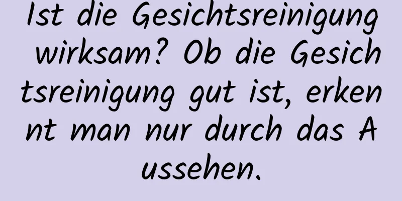 Ist die Gesichtsreinigung wirksam? Ob die Gesichtsreinigung gut ist, erkennt man nur durch das Aussehen.