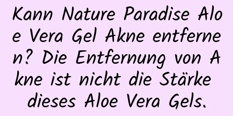 Kann Nature Paradise Aloe Vera Gel Akne entfernen? Die Entfernung von Akne ist nicht die Stärke dieses Aloe Vera Gels.