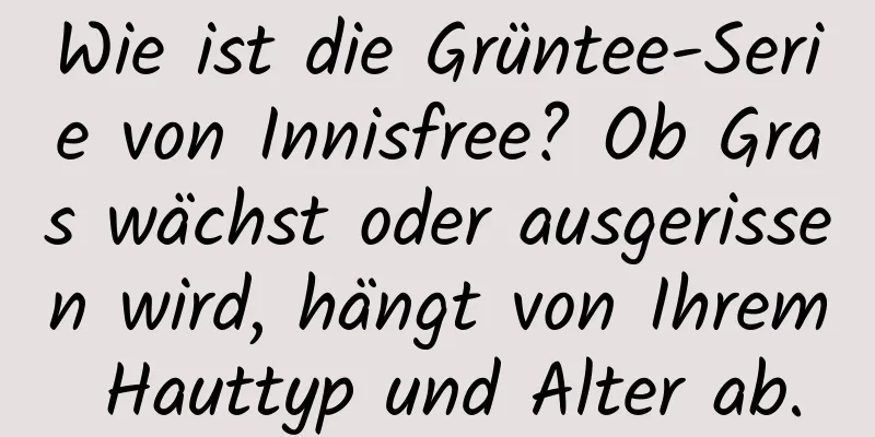 Wie ist die Grüntee-Serie von Innisfree? Ob Gras wächst oder ausgerissen wird, hängt von Ihrem Hauttyp und Alter ab.