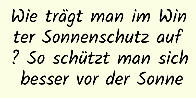 Wie trägt man im Winter Sonnenschutz auf? So schützt man sich besser vor der Sonne