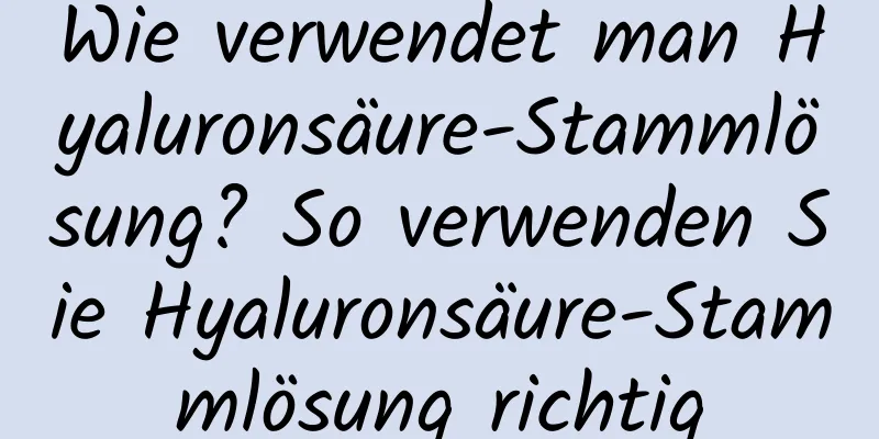 Wie verwendet man Hyaluronsäure-Stammlösung? So verwenden Sie Hyaluronsäure-Stammlösung richtig