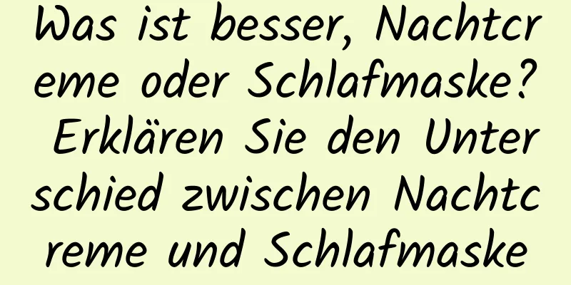 Was ist besser, Nachtcreme oder Schlafmaske? Erklären Sie den Unterschied zwischen Nachtcreme und Schlafmaske