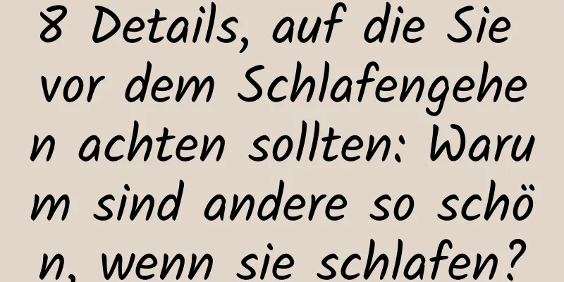 8 Details, auf die Sie vor dem Schlafengehen achten sollten: Warum sind andere so schön, wenn sie schlafen?