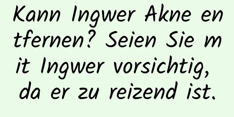 Kann Ingwer Akne entfernen? Seien Sie mit Ingwer vorsichtig, da er zu reizend ist.