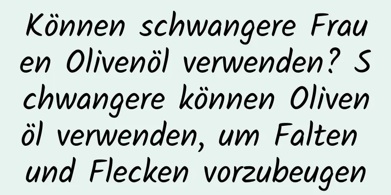 Können schwangere Frauen Olivenöl verwenden? Schwangere können Olivenöl verwenden, um Falten und Flecken vorzubeugen