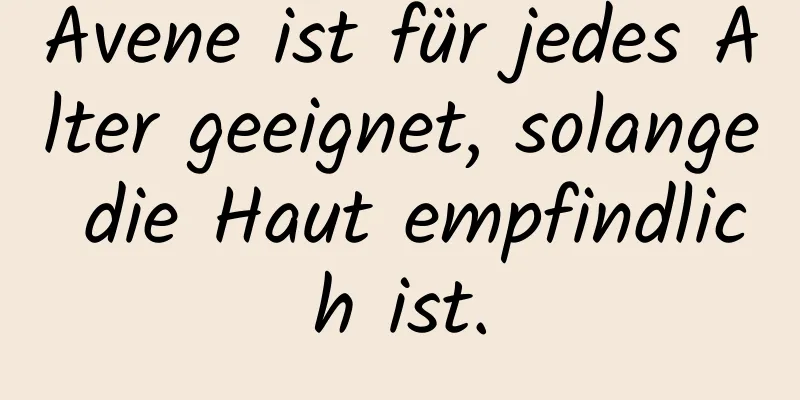 Avene ist für jedes Alter geeignet, solange die Haut empfindlich ist.