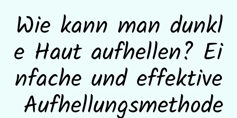 Wie kann man dunkle Haut aufhellen? Einfache und effektive Aufhellungsmethode