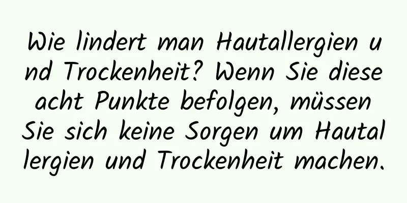 Wie lindert man Hautallergien und Trockenheit? Wenn Sie diese acht Punkte befolgen, müssen Sie sich keine Sorgen um Hautallergien und Trockenheit machen.