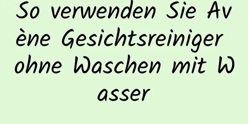 So verwenden Sie Avène Gesichtsreiniger ohne Waschen mit Wasser
