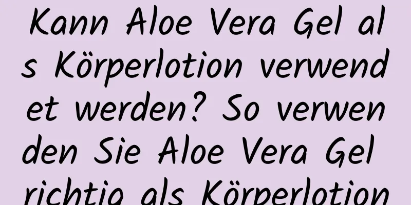 Kann Aloe Vera Gel als Körperlotion verwendet werden? So verwenden Sie Aloe Vera Gel richtig als Körperlotion