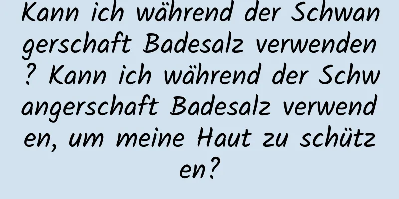 Kann ich während der Schwangerschaft Badesalz verwenden? Kann ich während der Schwangerschaft Badesalz verwenden, um meine Haut zu schützen?